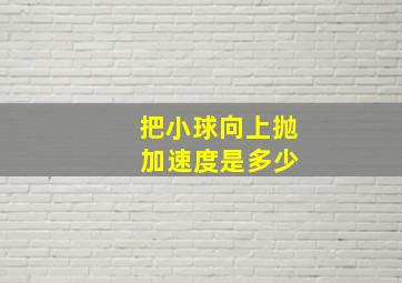 把小球向上抛 加速度是多少